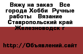 Вяжу на заказ - Все города Хобби. Ручные работы » Вязание   . Ставропольский край,Железноводск г.